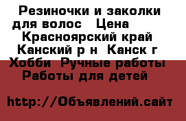 Резиночки и заколки для волос › Цена ­ 300 - Красноярский край, Канский р-н, Канск г. Хобби. Ручные работы » Работы для детей   